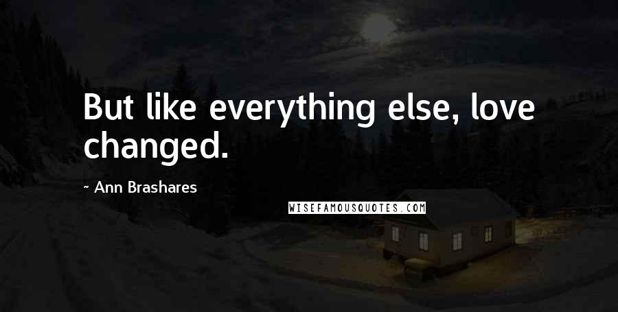 Ann Brashares Quotes: But like everything else, love changed.