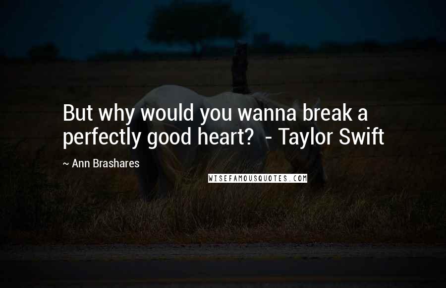 Ann Brashares Quotes: But why would you wanna break a perfectly good heart? - Taylor Swift
