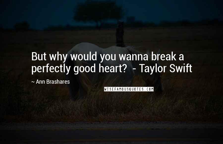 Ann Brashares Quotes: But why would you wanna break a perfectly good heart?  - Taylor Swift