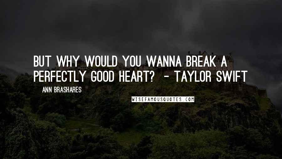 Ann Brashares Quotes: But why would you wanna break a perfectly good heart?  - Taylor Swift