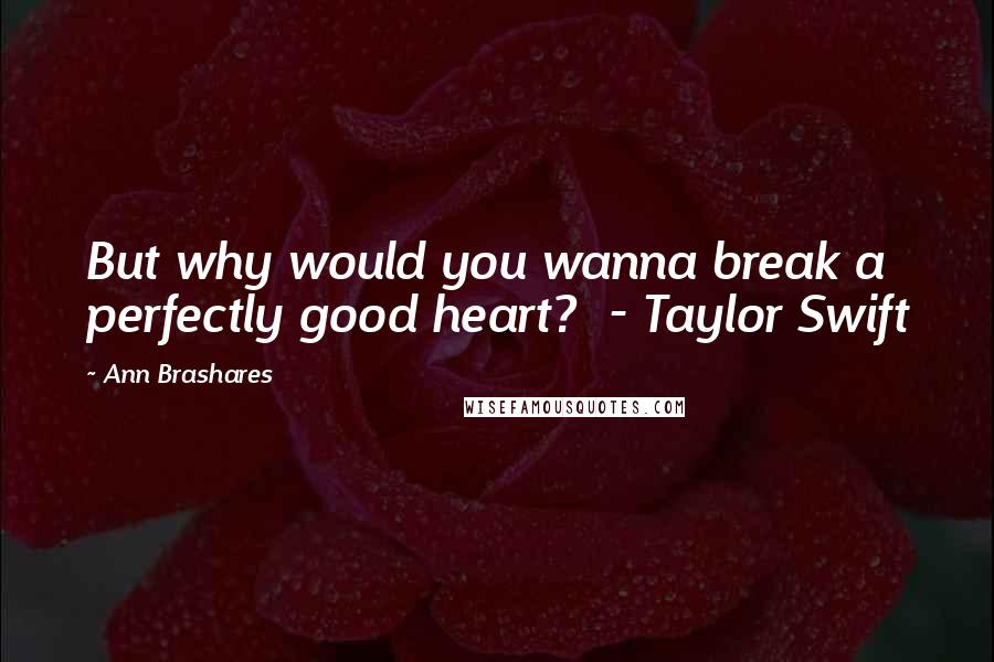 Ann Brashares Quotes: But why would you wanna break a perfectly good heart?  - Taylor Swift