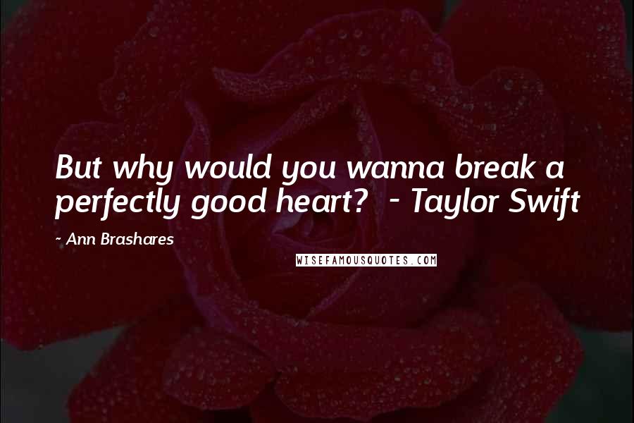 Ann Brashares Quotes: But why would you wanna break a perfectly good heart? - Taylor Swift