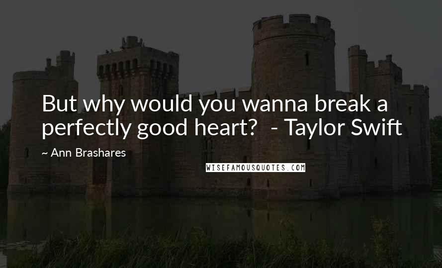 Ann Brashares Quotes: But why would you wanna break a perfectly good heart? - Taylor Swift