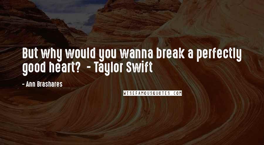 Ann Brashares Quotes: But why would you wanna break a perfectly good heart? - Taylor Swift