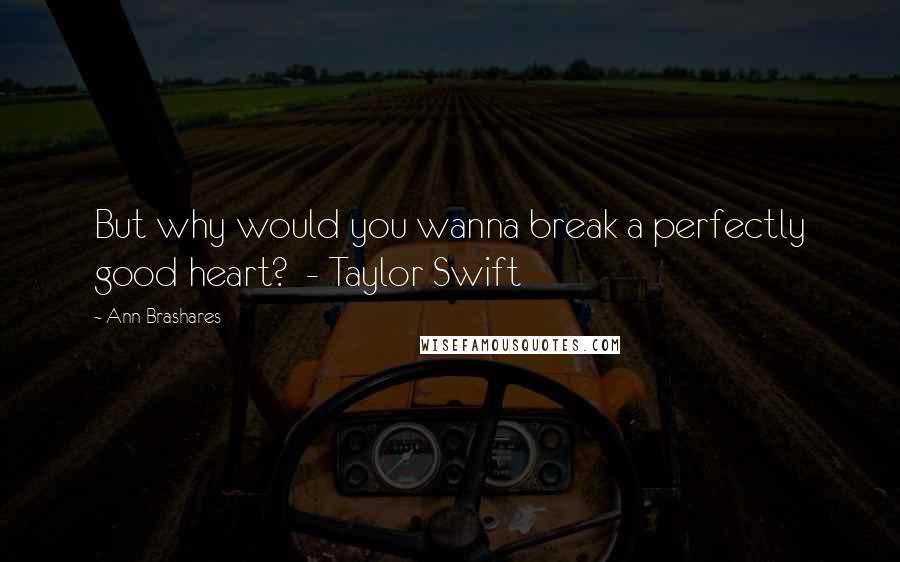 Ann Brashares Quotes: But why would you wanna break a perfectly good heart? - Taylor Swift