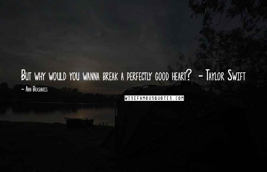Ann Brashares Quotes: But why would you wanna break a perfectly good heart? - Taylor Swift