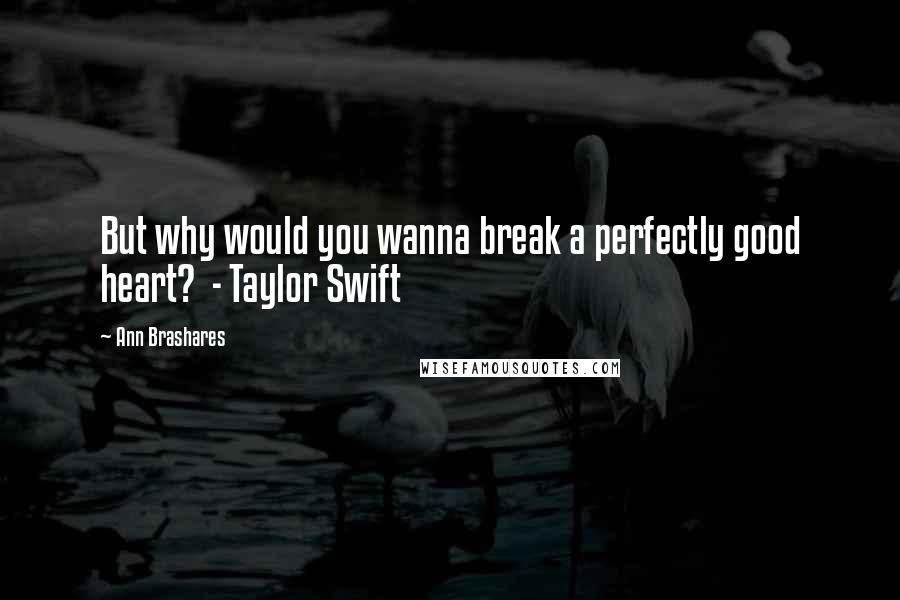 Ann Brashares Quotes: But why would you wanna break a perfectly good heart? - Taylor Swift