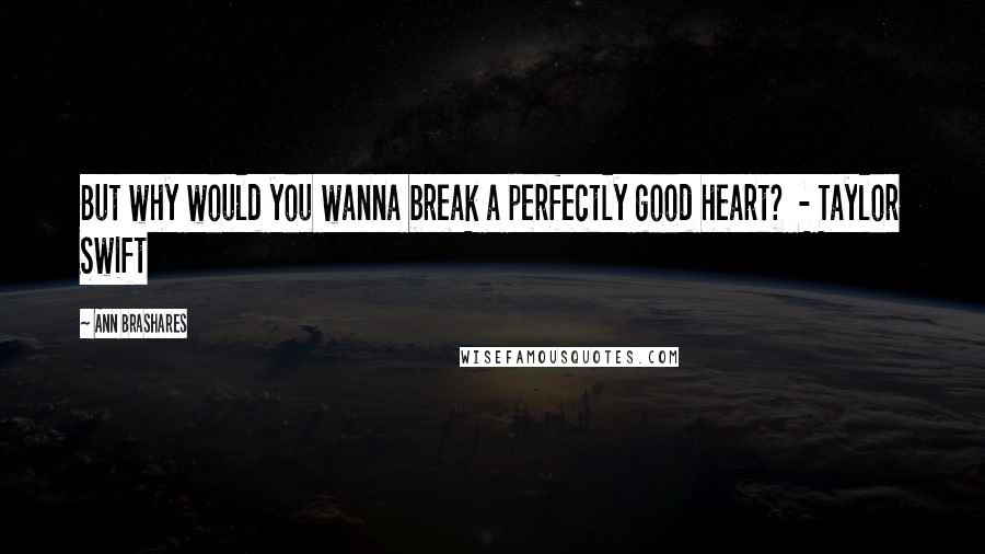 Ann Brashares Quotes: But why would you wanna break a perfectly good heart? - Taylor Swift