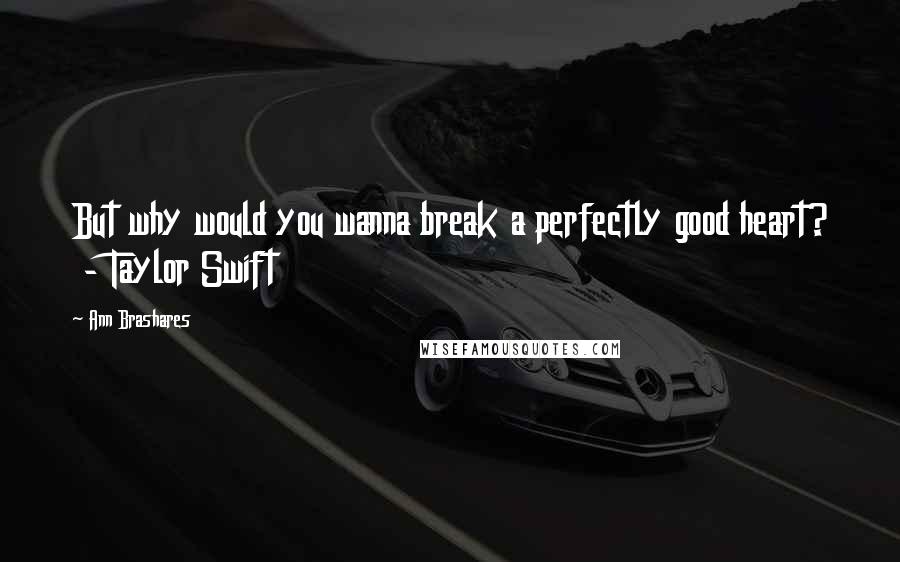Ann Brashares Quotes: But why would you wanna break a perfectly good heart? - Taylor Swift
