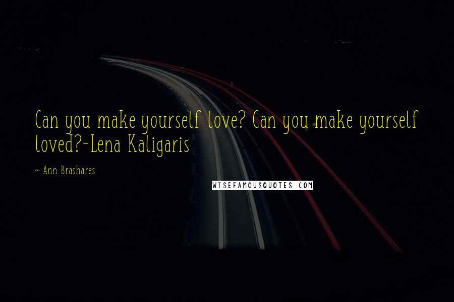Ann Brashares Quotes: Can you make yourself love? Can you make yourself loved?-Lena Kaligaris