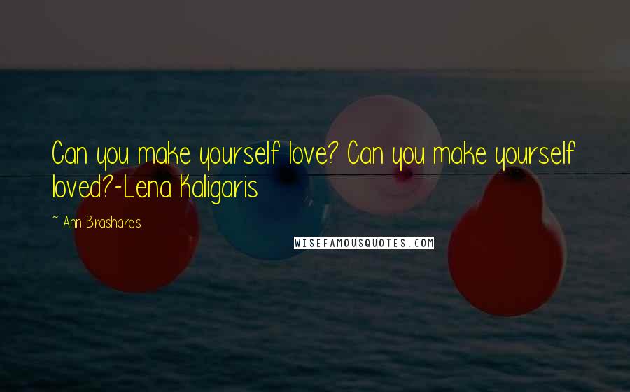 Ann Brashares Quotes: Can you make yourself love? Can you make yourself loved?-Lena Kaligaris