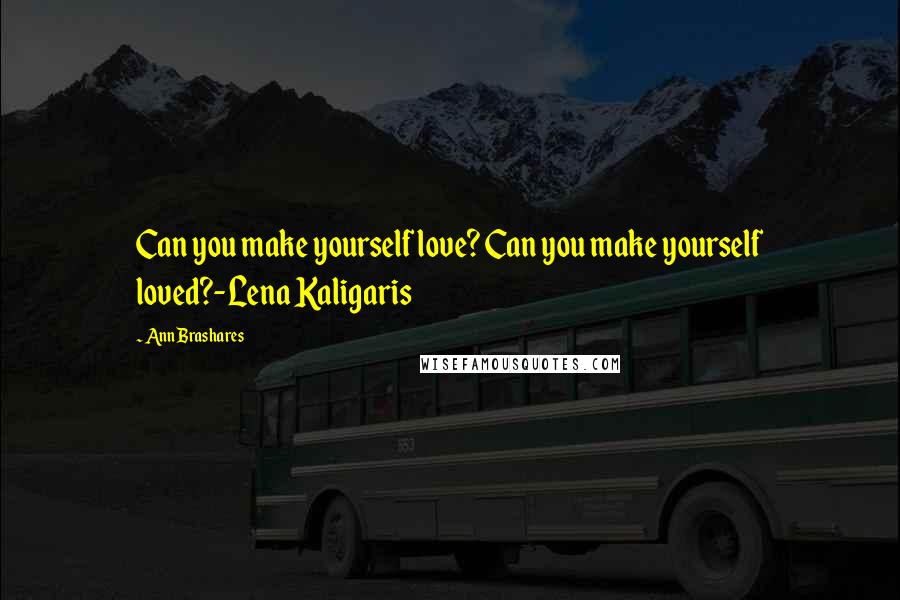 Ann Brashares Quotes: Can you make yourself love? Can you make yourself loved?-Lena Kaligaris