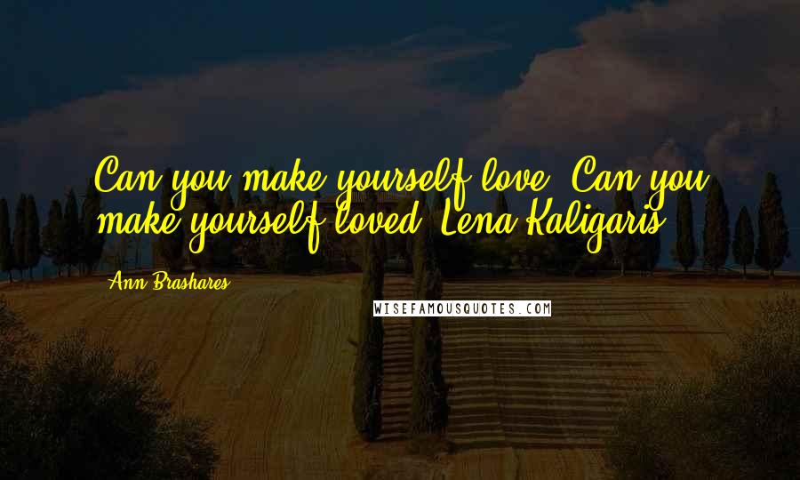 Ann Brashares Quotes: Can you make yourself love? Can you make yourself loved?-Lena Kaligaris