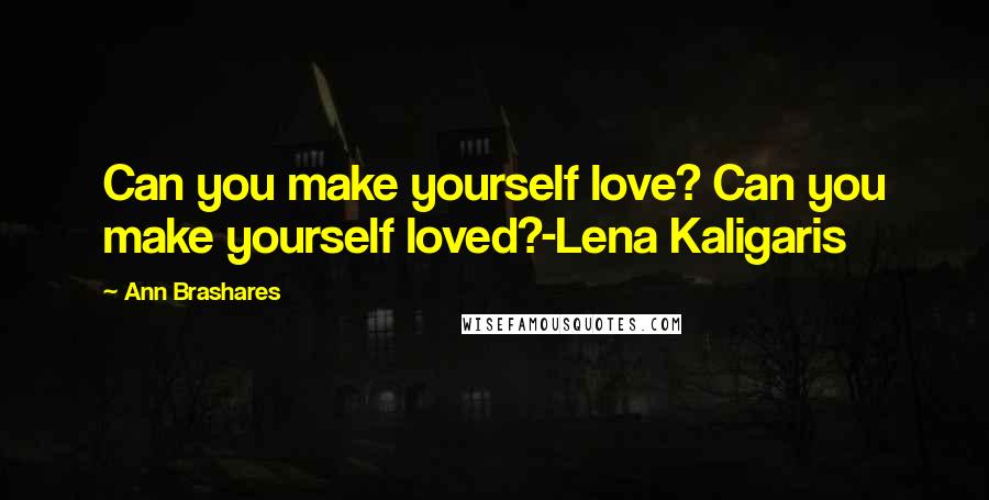 Ann Brashares Quotes: Can you make yourself love? Can you make yourself loved?-Lena Kaligaris