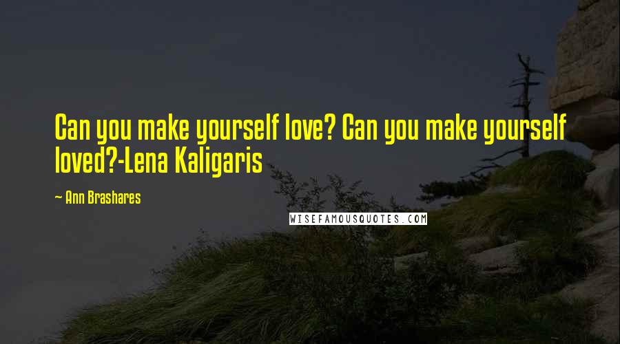 Ann Brashares Quotes: Can you make yourself love? Can you make yourself loved?-Lena Kaligaris