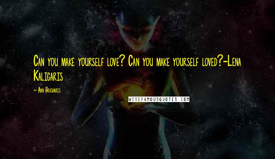Ann Brashares Quotes: Can you make yourself love? Can you make yourself loved?-Lena Kaligaris