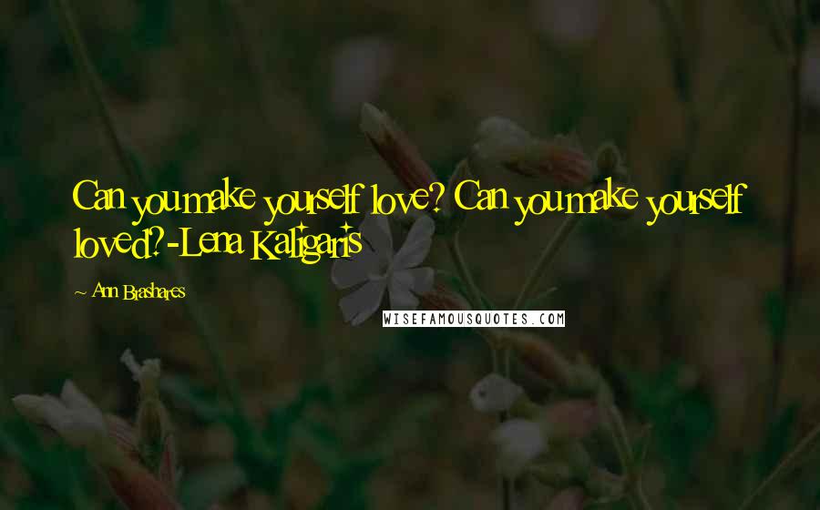 Ann Brashares Quotes: Can you make yourself love? Can you make yourself loved?-Lena Kaligaris