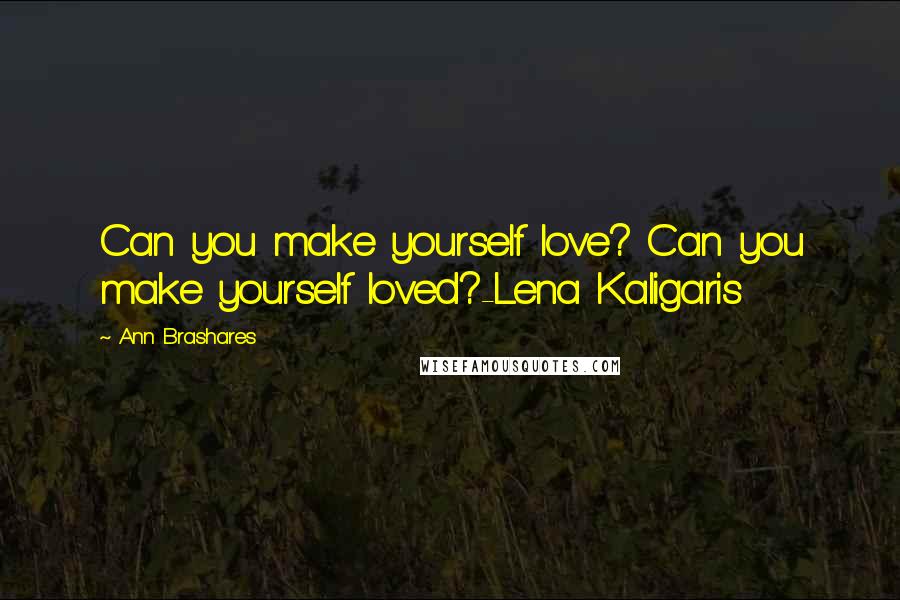 Ann Brashares Quotes: Can you make yourself love? Can you make yourself loved?-Lena Kaligaris
