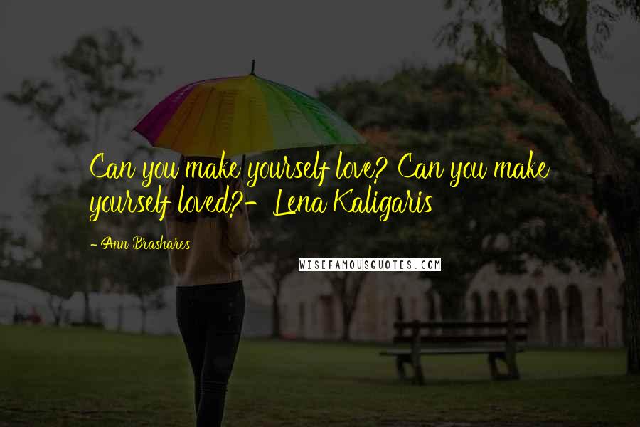 Ann Brashares Quotes: Can you make yourself love? Can you make yourself loved?-Lena Kaligaris