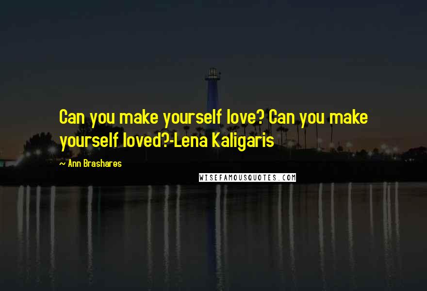 Ann Brashares Quotes: Can you make yourself love? Can you make yourself loved?-Lena Kaligaris