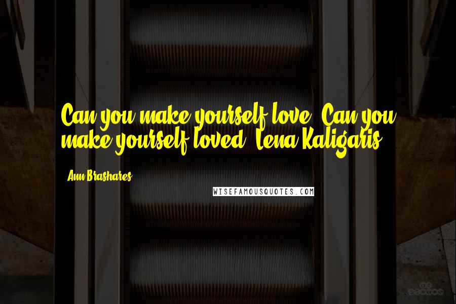 Ann Brashares Quotes: Can you make yourself love? Can you make yourself loved?-Lena Kaligaris