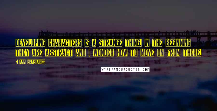 Ann Brashares Quotes: Developing characters is a strange thing. In the beginning they are abstract and I wonder how to move on from there.