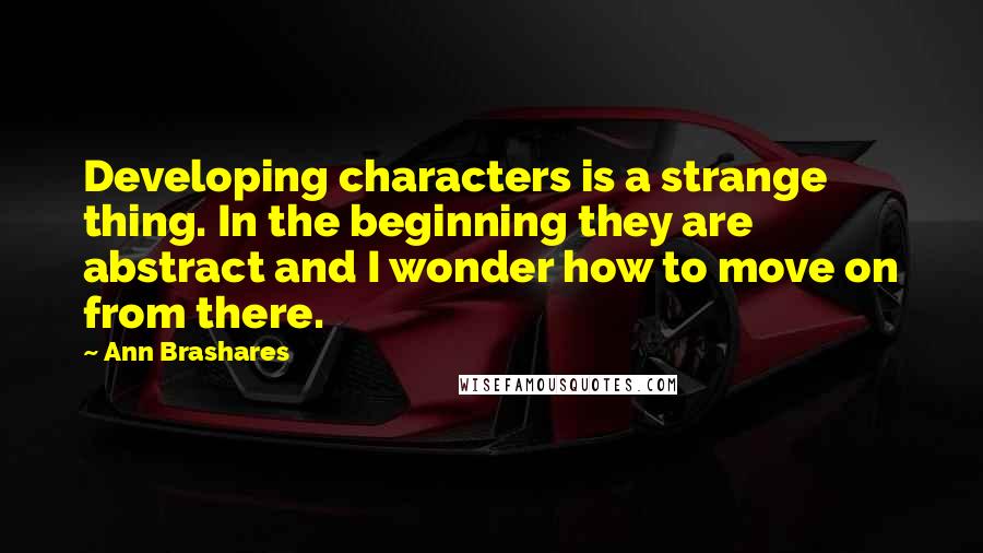 Ann Brashares Quotes: Developing characters is a strange thing. In the beginning they are abstract and I wonder how to move on from there.