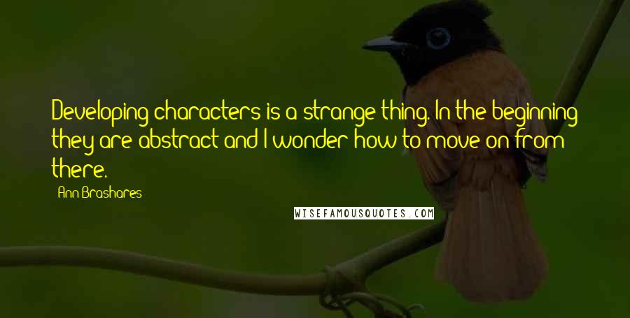 Ann Brashares Quotes: Developing characters is a strange thing. In the beginning they are abstract and I wonder how to move on from there.