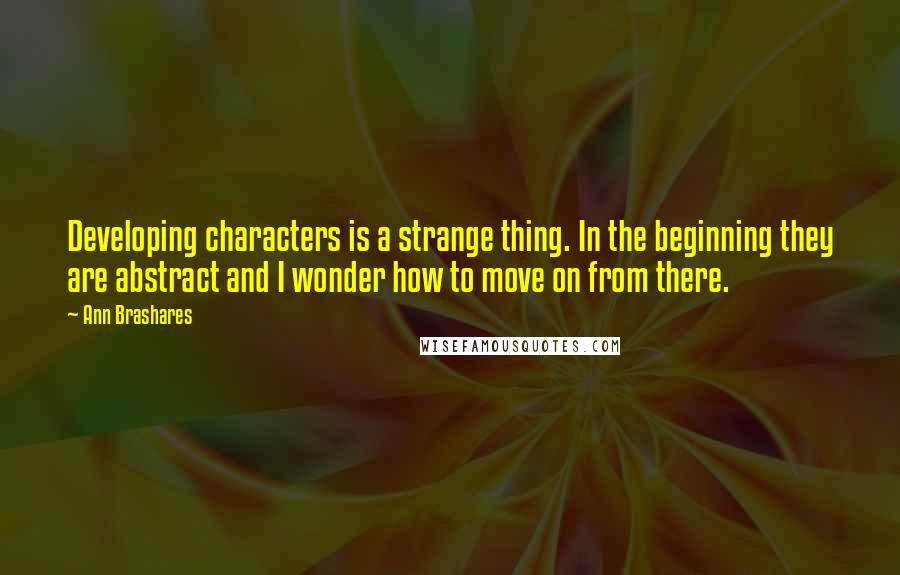 Ann Brashares Quotes: Developing characters is a strange thing. In the beginning they are abstract and I wonder how to move on from there.