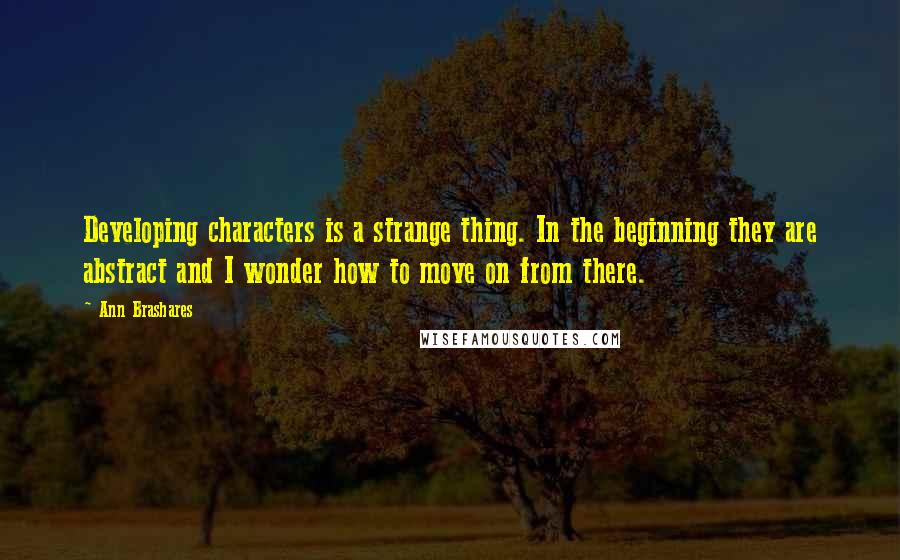 Ann Brashares Quotes: Developing characters is a strange thing. In the beginning they are abstract and I wonder how to move on from there.