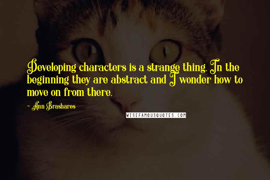 Ann Brashares Quotes: Developing characters is a strange thing. In the beginning they are abstract and I wonder how to move on from there.