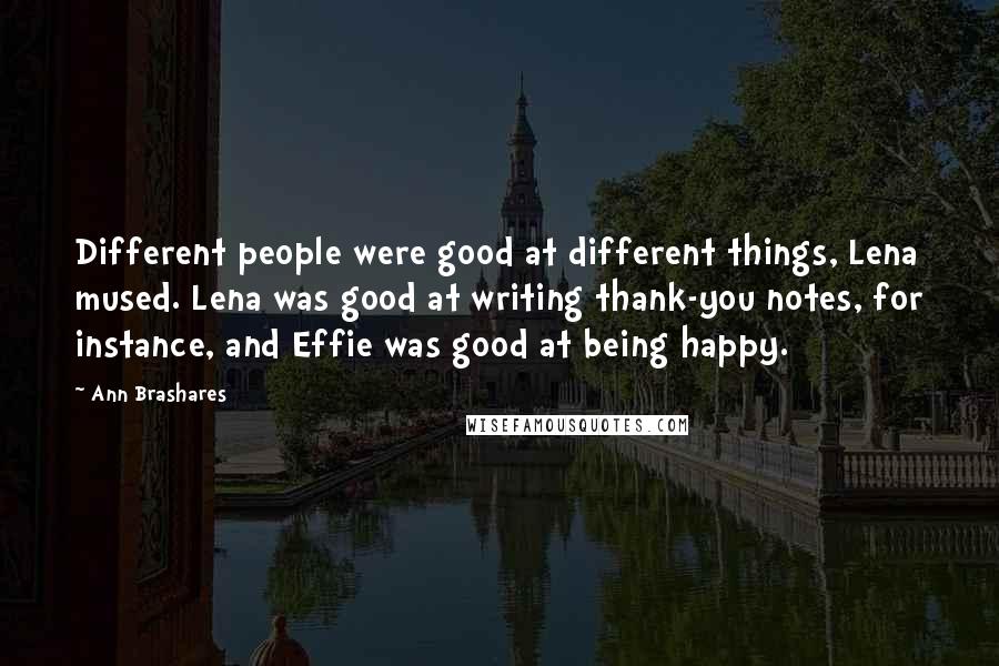 Ann Brashares Quotes: Different people were good at different things, Lena mused. Lena was good at writing thank-you notes, for instance, and Effie was good at being happy.