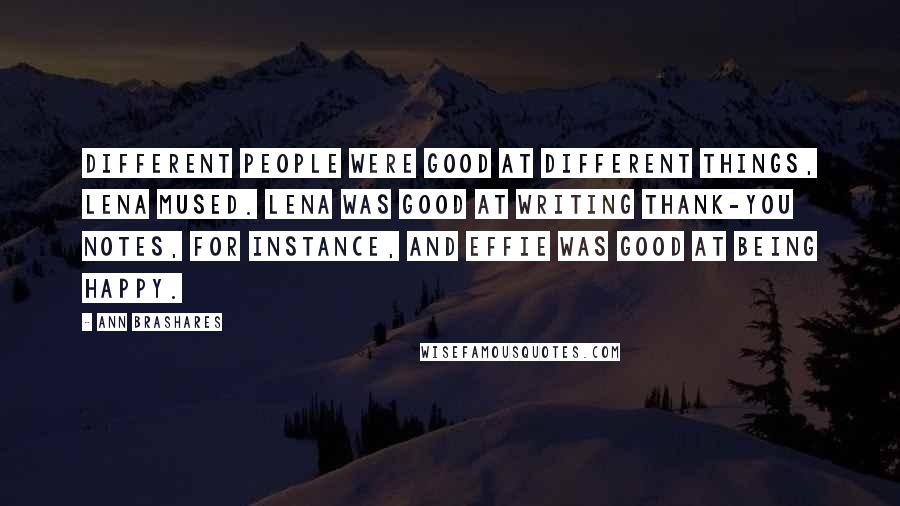 Ann Brashares Quotes: Different people were good at different things, Lena mused. Lena was good at writing thank-you notes, for instance, and Effie was good at being happy.