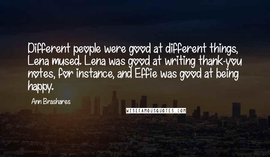 Ann Brashares Quotes: Different people were good at different things, Lena mused. Lena was good at writing thank-you notes, for instance, and Effie was good at being happy.