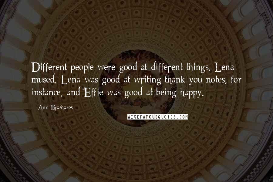 Ann Brashares Quotes: Different people were good at different things, Lena mused. Lena was good at writing thank-you notes, for instance, and Effie was good at being happy.