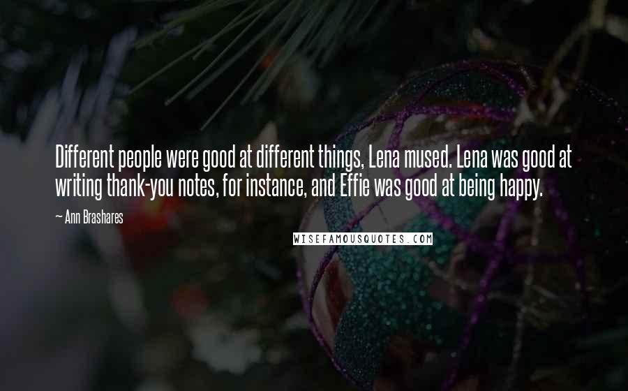 Ann Brashares Quotes: Different people were good at different things, Lena mused. Lena was good at writing thank-you notes, for instance, and Effie was good at being happy.