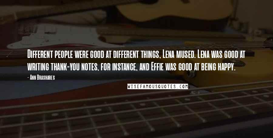 Ann Brashares Quotes: Different people were good at different things, Lena mused. Lena was good at writing thank-you notes, for instance, and Effie was good at being happy.