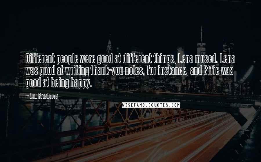 Ann Brashares Quotes: Different people were good at different things, Lena mused. Lena was good at writing thank-you notes, for instance, and Effie was good at being happy.