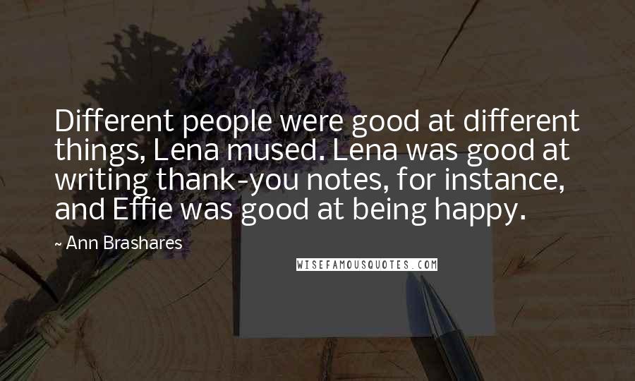 Ann Brashares Quotes: Different people were good at different things, Lena mused. Lena was good at writing thank-you notes, for instance, and Effie was good at being happy.