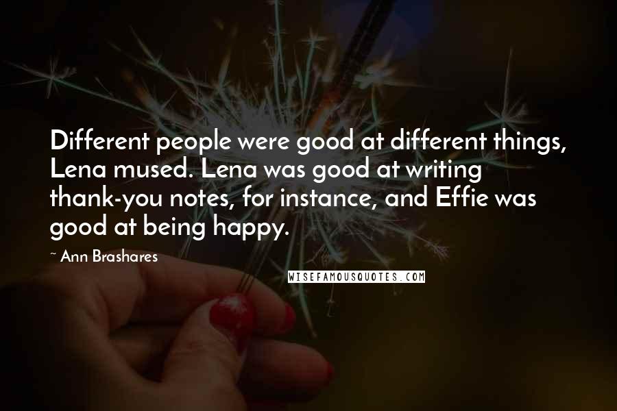 Ann Brashares Quotes: Different people were good at different things, Lena mused. Lena was good at writing thank-you notes, for instance, and Effie was good at being happy.