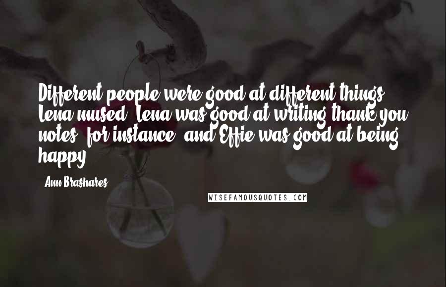 Ann Brashares Quotes: Different people were good at different things, Lena mused. Lena was good at writing thank-you notes, for instance, and Effie was good at being happy.