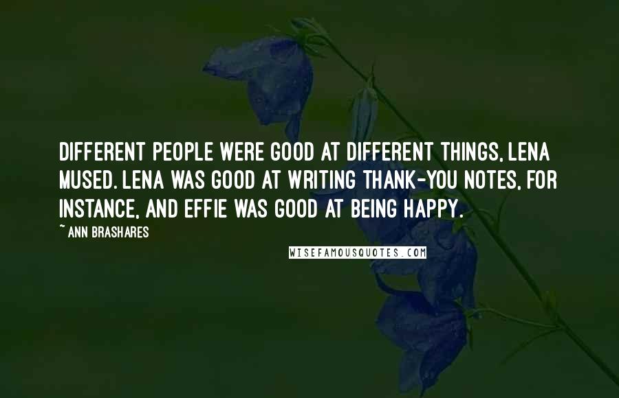 Ann Brashares Quotes: Different people were good at different things, Lena mused. Lena was good at writing thank-you notes, for instance, and Effie was good at being happy.
