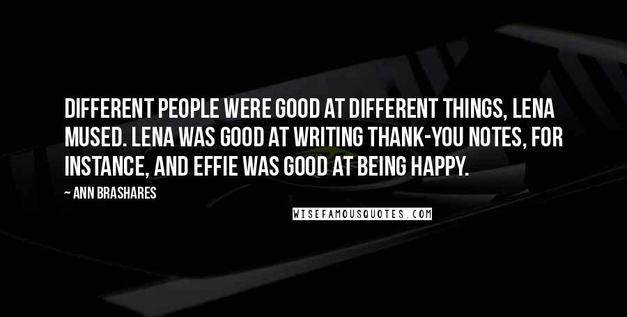 Ann Brashares Quotes: Different people were good at different things, Lena mused. Lena was good at writing thank-you notes, for instance, and Effie was good at being happy.