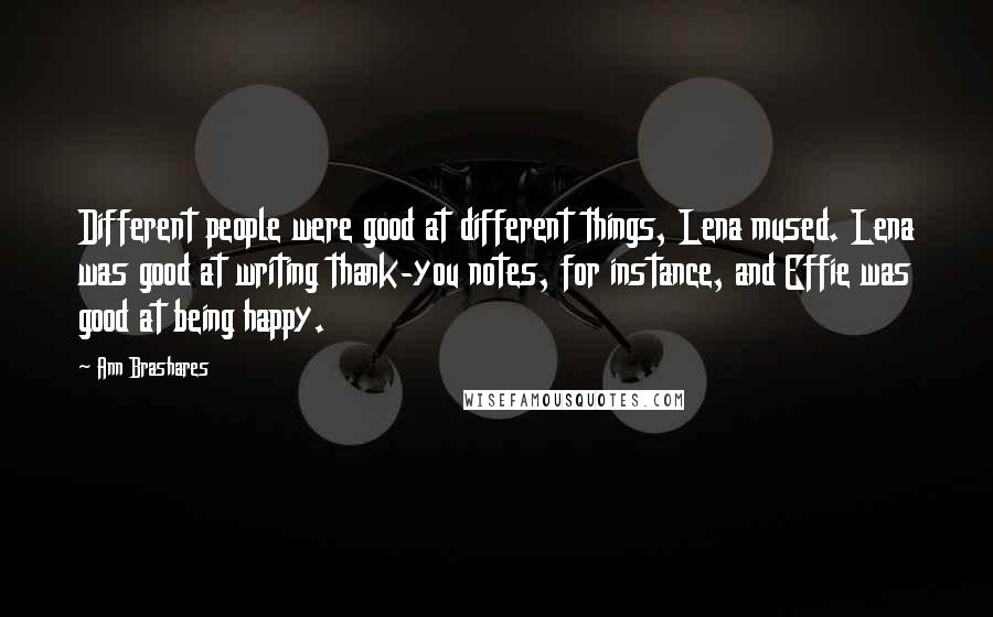 Ann Brashares Quotes: Different people were good at different things, Lena mused. Lena was good at writing thank-you notes, for instance, and Effie was good at being happy.