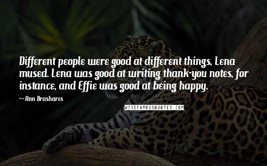 Ann Brashares Quotes: Different people were good at different things, Lena mused. Lena was good at writing thank-you notes, for instance, and Effie was good at being happy.