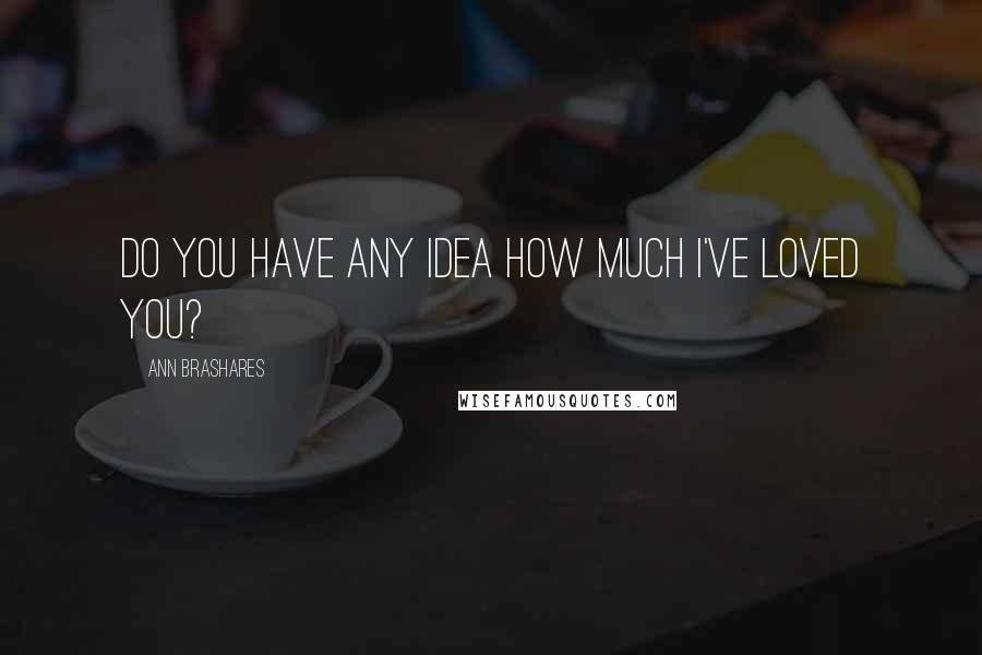 Ann Brashares Quotes: Do you have any idea how much I've loved you?