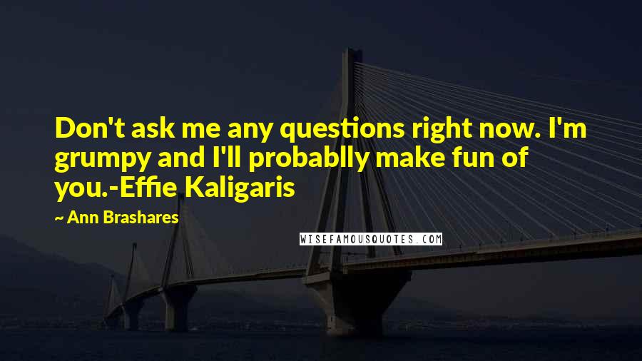 Ann Brashares Quotes: Don't ask me any questions right now. I'm grumpy and I'll probablly make fun of you.-Effie Kaligaris
