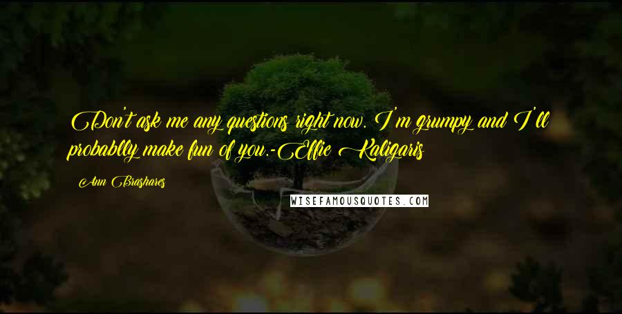 Ann Brashares Quotes: Don't ask me any questions right now. I'm grumpy and I'll probablly make fun of you.-Effie Kaligaris