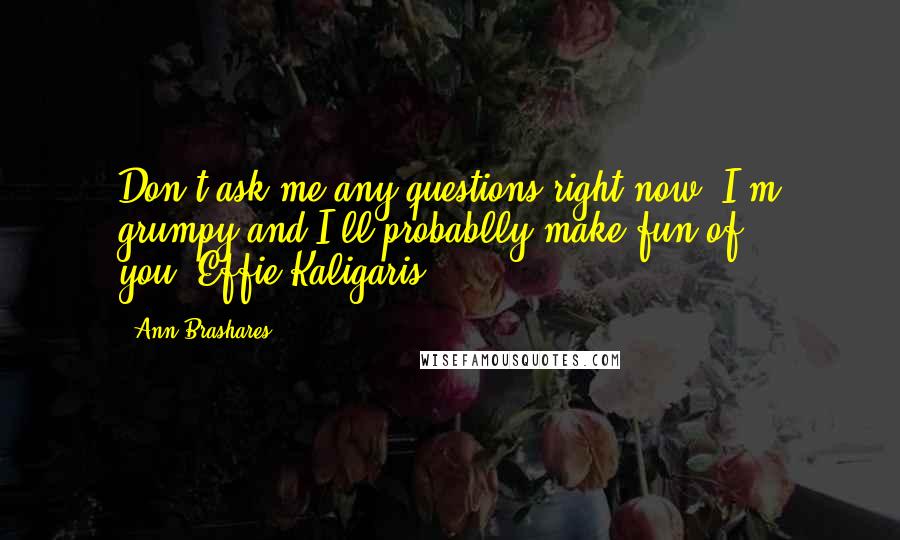 Ann Brashares Quotes: Don't ask me any questions right now. I'm grumpy and I'll probablly make fun of you.-Effie Kaligaris