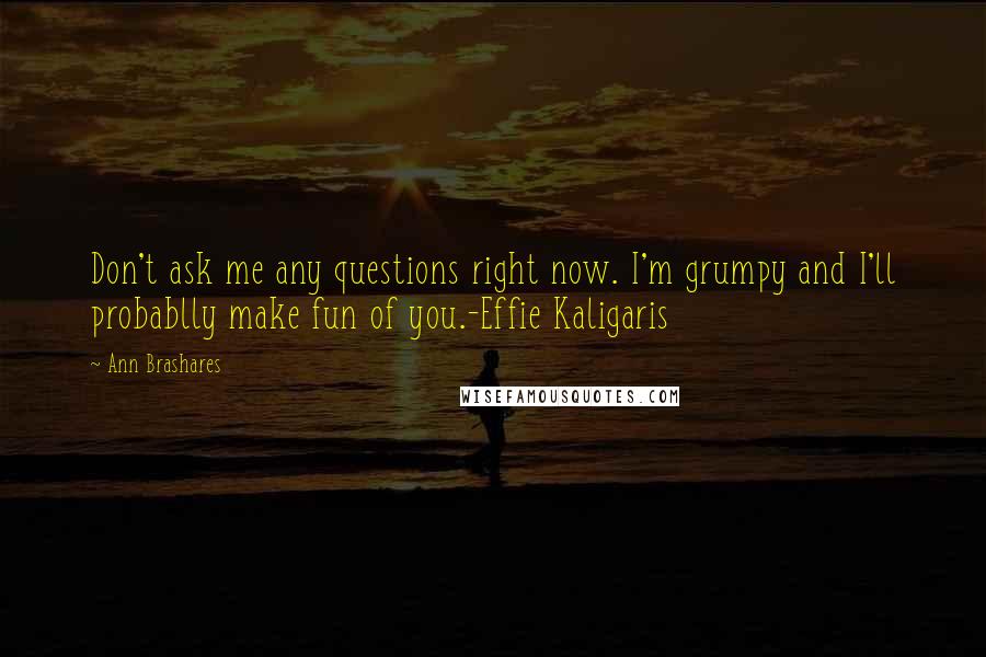 Ann Brashares Quotes: Don't ask me any questions right now. I'm grumpy and I'll probablly make fun of you.-Effie Kaligaris